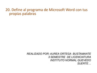 20. Define al programa de Microsoft Word con tus
propias palabras
REALIZADO POR: AUREA ORTEGA BUSTAMANTE
3·SEMESTRE DE LICENCIATURA
INSTITUTO NORMAL QUEVEDO
SUERTE…
 