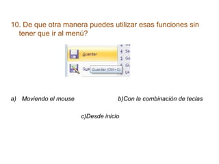 10. De que otra manera puedes utilizar esas funciones sin
tener que ir al menú?
a) Moviendo el mouse b)Con la combinación de teclas
c)Desde inicio
 