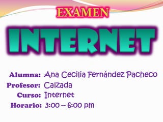 Alumna: Ana Cecilia Fernández Pacheco
Profesor: Calzada
  Curso: Internet
 Horario: 3:00 – 6:00 pm
 
