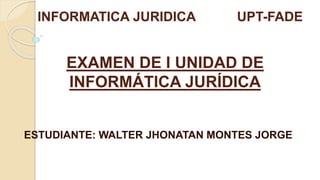 EXAMEN DE I UNIDAD DE
INFORMÁTICA JURÍDICA
ESTUDIANTE: WALTER JHONATAN MONTES JORGE
INFORMATICA JURIDICA UPT-FADE
 