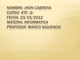 NOMBRE: JHON CABRERA
CURSO: 4TO «2»
FECHA: 23/03/2012
MATERIA: INFORMATICA
PROFESOR: MARCO SIGUENCIA
 