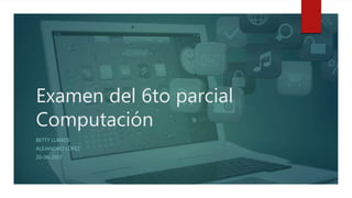 Examen del 6to parcial
Computación
BETTY LLANOS
ALEJANDRO LÓPEZ
20-06-2017
 