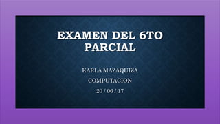 EXAMEN DEL 6TO
PARCIAL
KARLA MAZAQUIZA
COMPUTACION
20 / 06 / 17
 