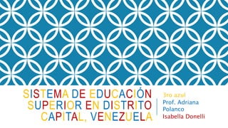 SISTEMA DE EDUCACIÓN
SUPERIOR EN DISTRITO
CAPITAL, VENEZUELA
3ro azul
Prof. Adriana
Polanco
Isabella Donelli
 