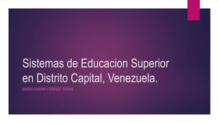 Sistemas de Educacion Superior
en Distrito Capital, Venezuela.
MARIA KARINA FERRER TERAN
 