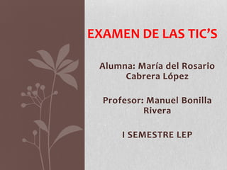 EXAMEN DE LAS TIC’S
Alumna: María del Rosario
Cabrera López
Profesor: Manuel Bonilla
Rivera
I SEMESTRE LEP

 