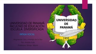 UNIVERSIDAD DE PANAMÁ
FACULTAD DE EDUCACIÓN
ESCUELA DIVERSIFICADA
FATIGA VOCAL
Asignatura: Uso y Manejo de la Voz
Por: Andrés Solís
Profesora: Silmax Macre
 