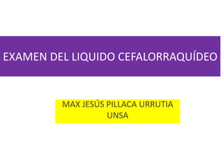 EXAMEN DEL LIQUIDO CEFALORRAQUÍDEO
MAX JESÚS PILLACA URRUTIA
UNSA
 