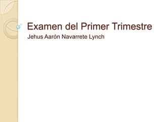 Examen del Primer Trimestre
Jehus Aarón Navarrete Lynch
 