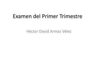Examen del Primer Trimestre

     Héctor David Armas Vélez
 