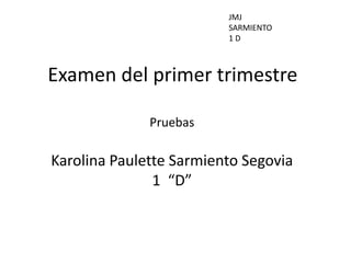 JMJ
                         SARMIENTO
                         1D



Examen del primer trimestre

              Pruebas

Karolina Paulette Sarmiento Segovia
               1 “D”
 