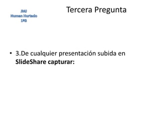 Tercera Pregunta



• 3.De cualquier presentación subida en
  SlideShare capturar:
 