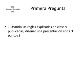 Primera Pregunta


• 1.Usando las reglas explicadas en clase y
  publicadas, diseñar una presentación con:( 3
  puntos )
 