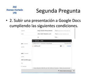 Segunda Pregunta
• 2. Subir una presentación a Google Docs
  cumpliendo las siguientes condiciones.
 