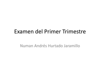 Examen del Primer Trimestre

  Numan Andrés Hurtado Jaramillo
 
