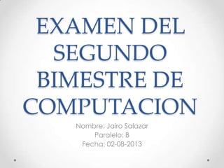 EXAMEN DEL
SEGUNDO
BIMESTRE DE
COMPUTACION
Nombre: Jairo Salazar
Paralelo: B
Fecha: 02-08-2013
 