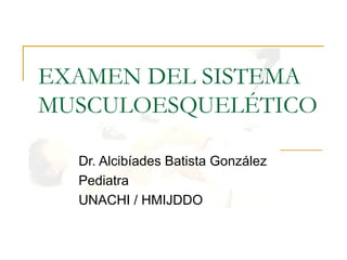 EXAMEN DEL SISTEMA
MUSCULOESQUELÉTICO

  Dr. Alcibíades Batista González
  Pediatra
  UNACHI / HMIJDDO
 