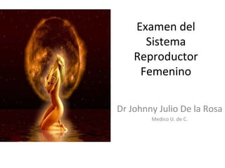 Examen del
Sistema
Reproductor
Femenino
Dr Johnny Julio De la Rosa
Medico U. de C.
 
