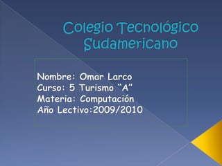 Colegio Tecnológico Sudamericano Nombre: Omar Larco Curso: 5 Turismo “A” Materia: Computación Año Lectivo:2009/2010 