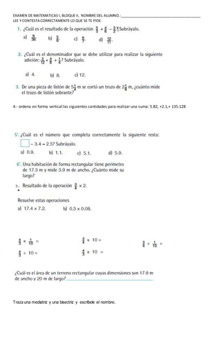 EXAMEN DE MATEMATICAS I, BLOQUE II, NOMBRE DEL ALUMNO.:_________________________________________
LEE Y CONTESTA CORRECTAMENTE LO QUE SE TE PIDE.
4.- ordena en forma vertical las siguientes cantidades para realizar una suma: 5.82, +2.1,+ 135.128
Traza una mediatriz y una bisectriz y escríbele el nombre.
 