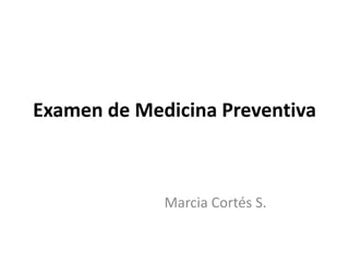 Examen de Medicina Preventiva



             Marcia Cortés S.
 