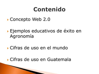    Concepto Web 2.0

   Ejemplos educativos de éxito en
    Agronomía

   Cifras de uso en el mundo

   Cifras de uso en Guatemala
 