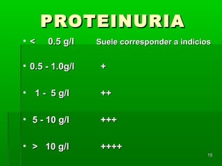 PROTEINURIA
• <   0.5 g/l    Suele corresponder a indicios


• 0.5 - 1.0g/l    +

• 1 - 5 g/l       ++

• 5 - 10 g/l      +++

• > 10 g/l        ++++
                                             15
 