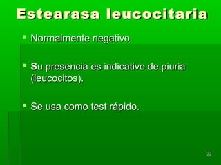 Estearasa leucocitaria
 Normalmente negativo

 Su presencia es indicativo de piuria
  (leucocitos).

 Se usa como test rápido.



                                         22
 