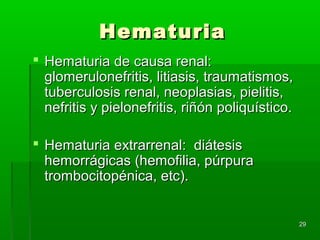 Hematuria
 Hematuria de causa renal:
  glomerulonefritis, litiasis, traumatismos,
  tuberculosis renal, neoplasias, pielitis,
  nefritis y pielonefritis, riñón poliquístico.

 Hematuria extrarrenal: diátesis
  hemorrágicas (hemofilia, púrpura
  trombocitopénica, etc).


                                                  29
 