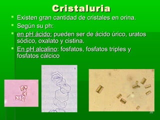 Cristaluria
 Existen gran cantidad de cristales en orina.
 Según su ph:
 en pH ácido: pueden ser de ácido úrico, uratos
  sódico, oxalato y cistina.
 En pH alcalino: fosfatos, fosfatos triples y
  fosfatos cálcico




                                                   35
 