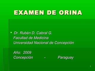 EXAMEN DE ORINA


 Dr. Rubén D. Cabral G.
  Facultad de Medicina
  Universidad Nacional de Concepción

 Año: 2009
 Concepción        -      Paraguay

                                       1
 