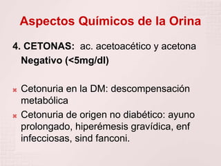 Aspectos Químicos de la Orina
4. CETONAS: ac. acetoacético y acetona
Negativo (<5mg/dl)
 Cetonuria en la DM: descompensación
metabólica
 Cetonuria de origen no diabético: ayuno
prolongado, hiperémesis gravídica, enf
infecciosas, sind fanconi.
 
