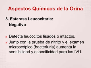 Aspectos Químicos de la Orina
8. Esterasa Leucocitaria:
Negativo
 Detecta leucocitos lisados o intactos.
 Junto con la prueba de nitrito y el examen
microscópico (bacteriuria) aumenta la
sensibilidad y especificidad para las IVU.
 