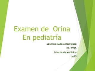 Examen de Orina
En pediatría
Joselina Madera Rodríguez
EC- 1985
Interno de Medicina
UASD
 