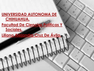 UNIVERSIDAD AUTONOMA DE
   CHIHUAHUA.
Facultad De Ciencias Políticas Y
   Sociales.
Liliana Alejandra Cruz De Ávila.
 