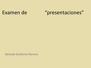 Examen de  “presentaciones”  Germán Gutiérrez Herrera 