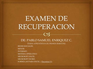 DE: PABLO SAMUEL ENRIQUEZ C.
TEMAS APRENDIDOS DE PRIMER BIMESTRE:
• REDES SOCIALES.
• MOUSE.
• INTERNET.
• SISTEMA OPERATIVO.
• MICROSOFT EXCEL.
• MICROSOFT WORD.
• FORMULAS PARA EXCEL. ( Encontrar V).
 