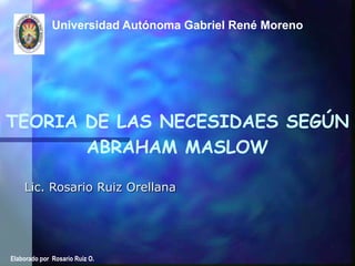 Universidad Autónoma Gabriel René Moreno
Lic. Rosario Ruiz Orellana
TEORIA DE LAS NECESIDAES SEGÚN
ABRAHAM MASLOW
Elaborado por Rosario Ruiz O.
 