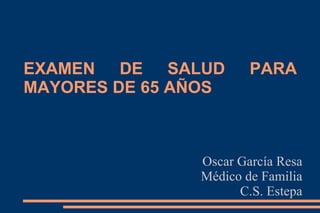 EXAMEN DE SALUD PARA MAYORES DE 65 AÑOS Oscar García Resa Médico de Familia C.S. Estepa 