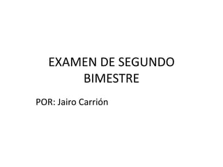 EXAMEN DE SEGUNDO
BIMESTRE
POR: Jairo Carrión
 
