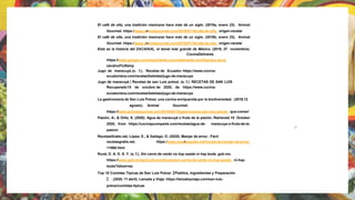 El café de olla, una tradición mexicana hace más de un siglo. (2019a, enero 23). Animal
Gourmet. https://www.animalgourmet.com/2019/01/16/cafe-de-olla- origen-receta/
El café de olla, una tradición mexicana hace más de un siglo. (2019b, enero 23). Animal
Gourmet. https://www.animalgourmet.com/2019/01/16/cafe-de-olla- origen-receta/
Esta es la historia del ZACAHUIL, el tamal más grande de México. (2019, 27 noviembre).
CocinaDelirante.
https://www.google.com/amp/s/www.cocinadelirante.com/tips/que-es-el-
zacahuil%3famp
Jugo de maracuyá.(s. f.). Recetas de Ecuador.https://www.cocina-
ecuatoriana.com/recetas/bebidas/jugo-de-maracuya
Jugo de maracuyá | Recetas de san Luis potosi. (s. f.). RECETAS DE SAN LUIS
Recuperado15 de octubre de 2020, de https://www.cocina-
ecuatoriana.com/recetas/bebidas/jugo-de-maracuya
La gastronomía de San Luis Potosí, una cocina enriquecida por la biodiversidad. (2019,12
agosto). Animal Gourmet.
https://www.animalgourmet.com/2019/08/12/gastronomia-san-luis-potosi- que-comer/
Pasión, A., & Ortiz, S. (2020). Agua de maracuyá o fruta de la pasión. Retrieved 15 October
2020, from https://cocinaycomparte.com/recetas/agua-de- maracuya-o-fruta-de-la-
pasion
RecetasGratis.net, López, E., & Gallego, O. (2020). Manjar de arroz - Fácil.
recetasgratis.net. https://www.recetasgratis.net/receta-de-manjar-de-arroz-
11860.html
Rural, D. A. D. S. Y. (s. f.). Sin carne de cerdo no hay asado ni hay boda. gob.mx.
https://www.gob.mx/agricultura/articulos/sin-carne-de-cerdo-no-hay-asado- ni-hay-
boda?idiom=es
Top 10 Comidas Típicas de San Luis Potosí【Platillos, Ingredientes y Preparación
】 . (2020, 11 abril). Lanzate y Viaja. https://lanzateyviaja.com/san-luis-
potosi/comidas-tipicas
28
 