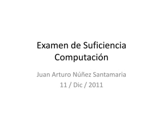 Examen de Suficiencia
    Computación
Juan Arturo Núñez Santamaria
        11 / Dic / 2011
 