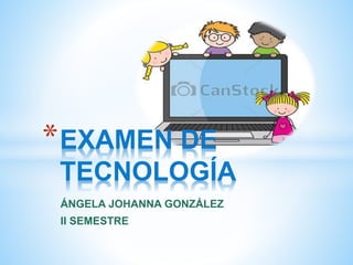 ÁNGELA JOHANNA GONZÁLEZ
II SEMESTRE
*EXAMEN DE
TECNOLOGÍA
 