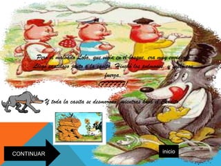 Pero el malvado Lobo, que vivía en el bosque, era muy envidioso
     Llegó cauteloso junto a la casita. Hinchó los pulmones, y sopló con
                                   fuerza,
                                 iFFFFFF!

            Y toda la casita se desmoronó, mientras huía el Cerdito.




CONTINUAR                                                   inicio
 