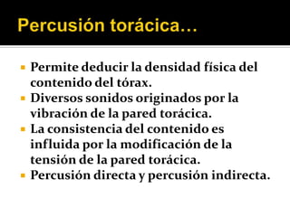    Permite deducir la densidad física del
    contenido del tórax.
   Diversos sonidos originados por la
    vibración de la pared torácica.
   La consistencia del contenido es
    influida por la modificación de la
    tensión de la pared torácica.
   Percusión directa y percusión indirecta.
 