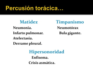 Matidez                 Timpanismo
Neumonia.                  Neumotórax
Infarto pulmonar.           Bula gigante.
Atelectasia.
Derrame pleural.

        Hipersonoridad
         Enfisema.
        Crisis asmática.
 