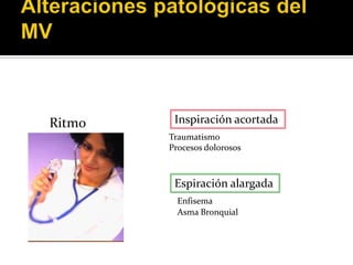 Ritmo    Inspiración acortada
        Traumatismo
        Procesos dolorosos



         Espiración alargada
          Enfisema
          Asma Bronquial
 