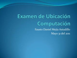 Examen de Ubicación Computación Fausto Daniel Mejía Astudillo Mayo 31 del 2011 