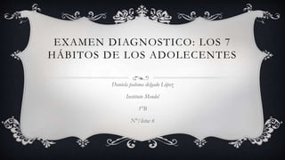 EXAMEN DIAGNOSTICO: LOS 7
HÁBITOS DE LOS ADOLECENTES
Daniela paloma delgado López
Instituto Mendel
1°B
N°/lista: 6
 