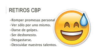 RETIROS CBP
-Romper promesas personales.
-Ver sólo por uno mismo.
-Darse de golpes.
-Ser deshonesto.
-Desgastarse.
-Descuidar nuestros talentos.
 